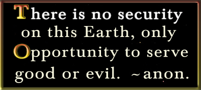 Favorite Quote, There is no security on this Earth - Only Opportunity to serve Good or Evil.